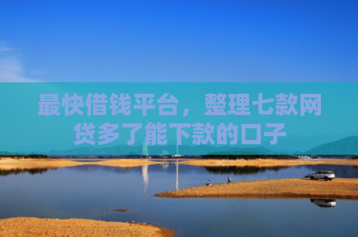 最快借钱平台，整理七款网贷多了能下款的口子