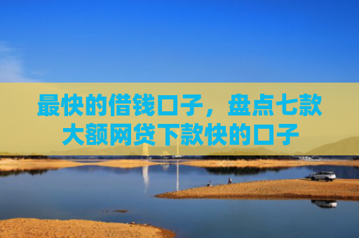 最快的借钱口子，盘点七款大额网贷下款快的口子