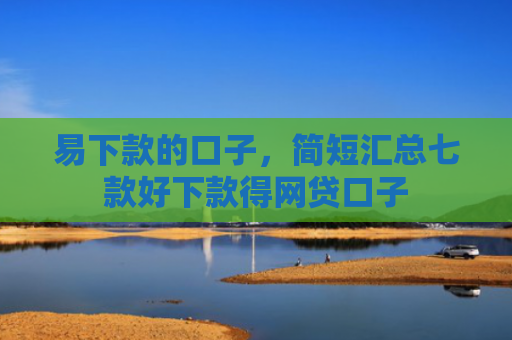 易下款的口子，简短汇总七款好下款得网贷口子