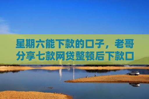 星期六能下款的口子，老哥分享七款网贷整顿后下款口子