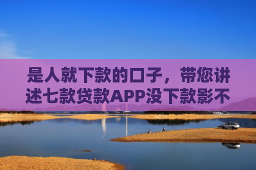 是人就下款的口子，带您讲述七款贷款APP没下款影不影响征信