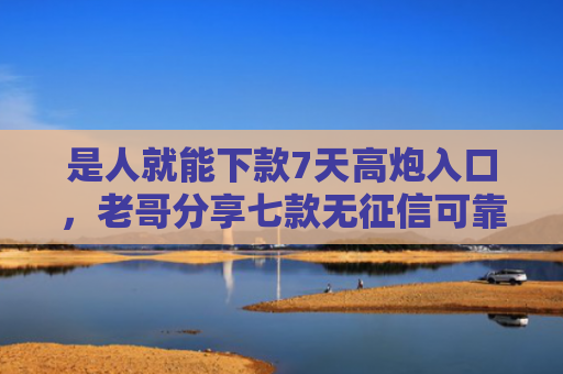 是人就能下款7天高炮入口，老哥分享七款无征信可靠贷款能下款吗
