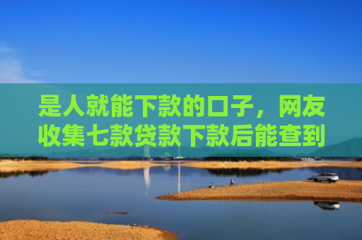 是人就能下款的口子，网友收集七款贷款下款后能查到征信吗