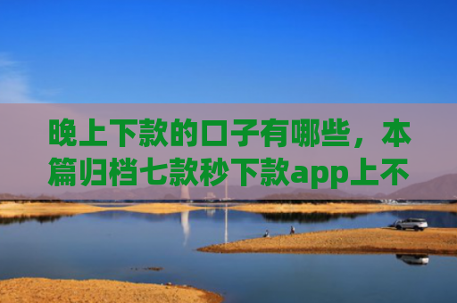 晚上下款的口子有哪些，本篇归档七款秒下款app上不上征信