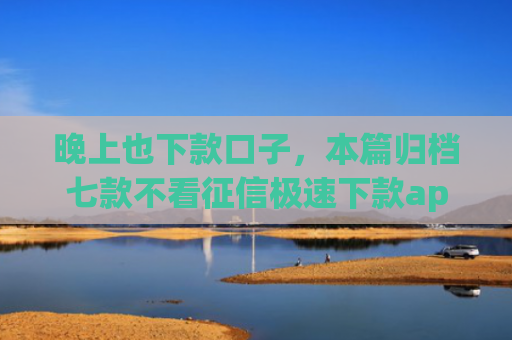 晚上也下款口子，本篇归档七款不看征信极速下款app