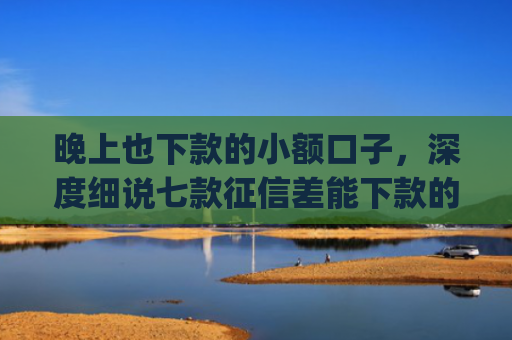 晚上也下款的小额口子，深度细说七款征信差能下款的app