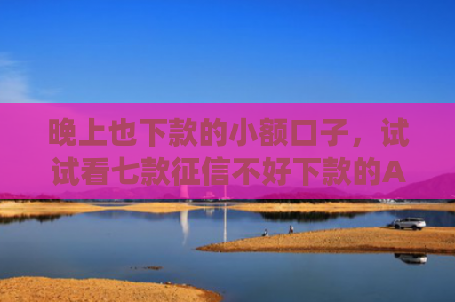晚上也下款的小额口子，试试看七款征信不好下款的App