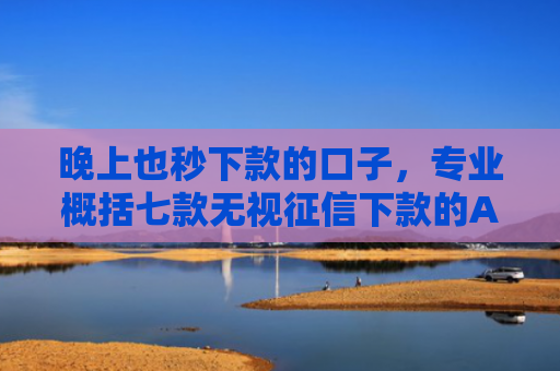 晚上也秒下款的口子，专业概括七款无视征信下款的APP