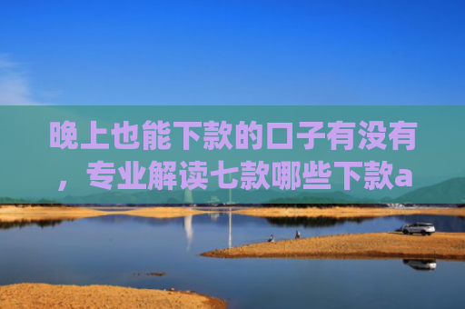 晚上也能下款的口子有没有，专业解读七款哪些下款app上征信
