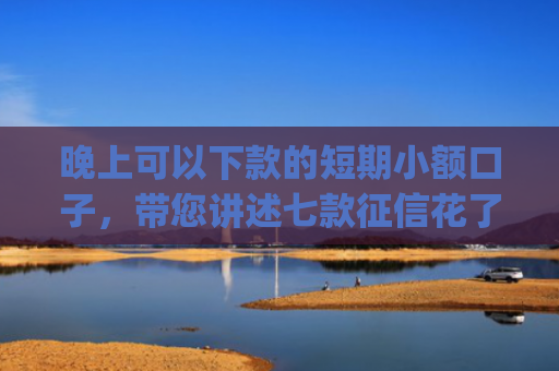 晚上可以下款的短期小额口子，带您讲述七款征信花了app下款