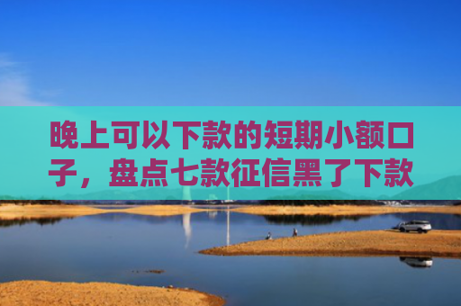 晚上可以下款的短期小额口子，盘点七款征信黑了下款APP