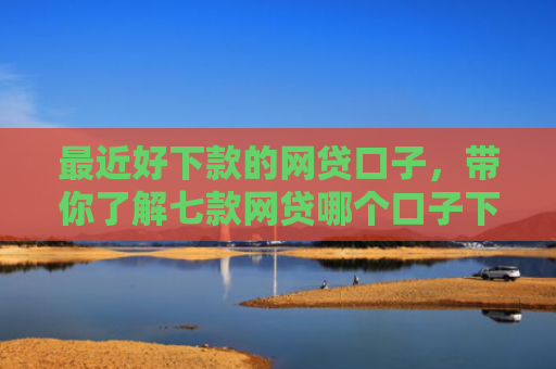 最近好下款的网贷口子，带你了解七款网贷哪个口子下款率高