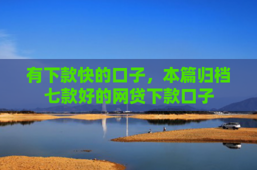 有下款快的口子，本篇归档七款好的网贷下款口子