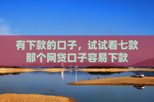 有下款的口子，试试看七款那个网贷口子容易下款
