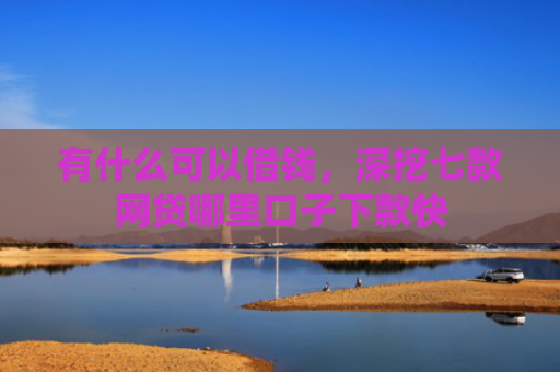 有什么可以借钱，深挖七款网贷哪里口子下款快