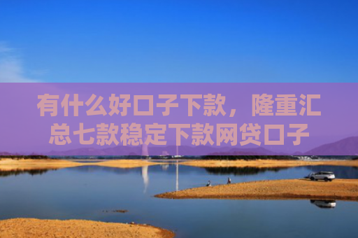 有什么好口子下款，隆重汇总七款稳定下款网贷口子