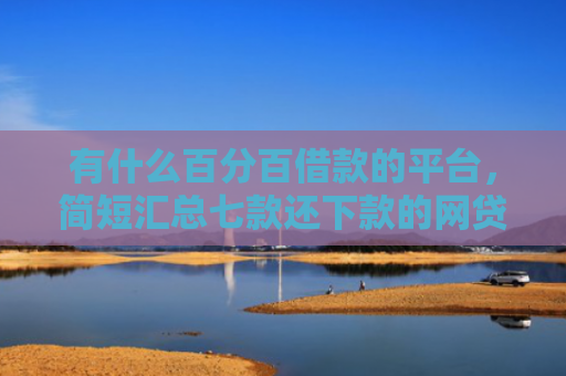 有什么百分百借款的平台，简短汇总七款还下款的网贷口子