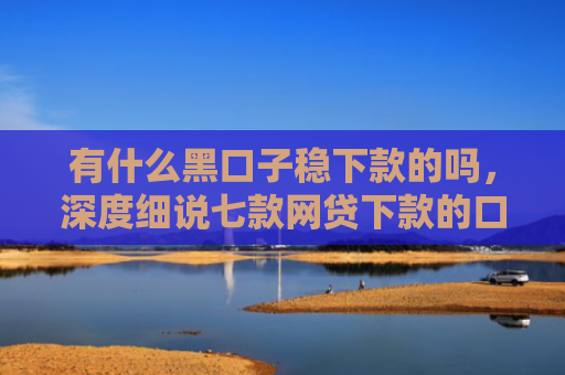 有什么黑口子稳下款的吗，深度细说七款网贷下款的口子图片