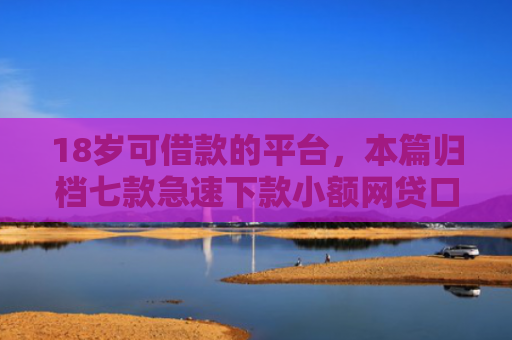 18岁可借款的平台，本篇归档七款急速下款小额网贷口子