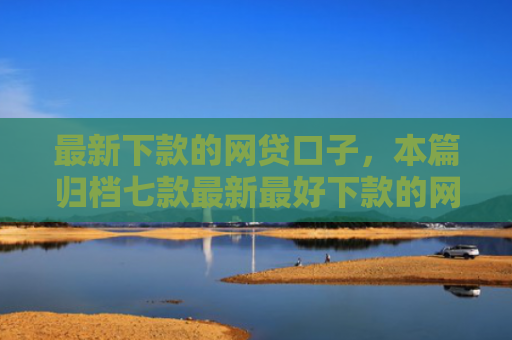 最新下款的网贷口子，本篇归档七款最新最好下款的网贷口子