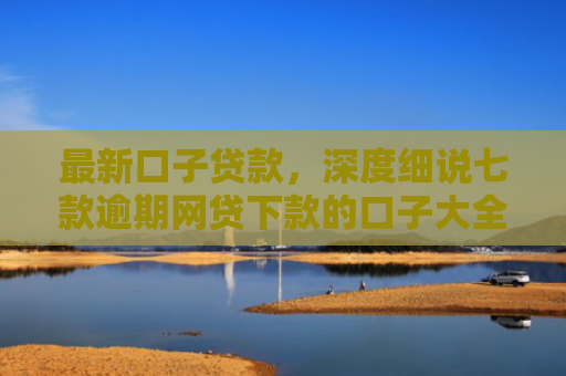 最新口子贷款，深度细说七款逾期网贷下款的口子大全