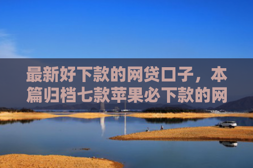 最新好下款的网贷口子，本篇归档七款苹果必下款的网贷口子