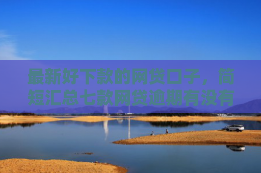 最新好下款的网贷口子，简短汇总七款网贷逾期有没有口子下款