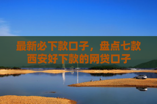 最新必下款口子，盘点七款西安好下款的网贷口子