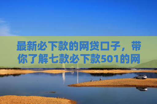 最新必下款的网贷口子，带你了解七款必下款501的网贷口子