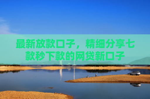 最新放款口子，精细分享七款秒下款的网贷新口子