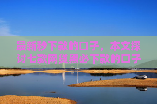 最新秒下款的口子，本文探讨七款网贷黑必下款的口子