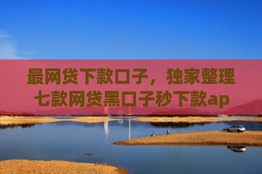 最网贷下款口子，独家整理七款网贷黑口子秒下款app