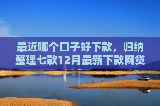 最近哪个口子好下款，归纳整理七款12月最新下款网贷口子
