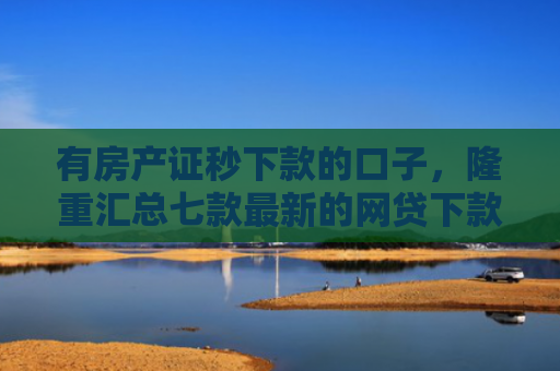 有房产证秒下款的口子，隆重汇总七款最新的网贷下款口子