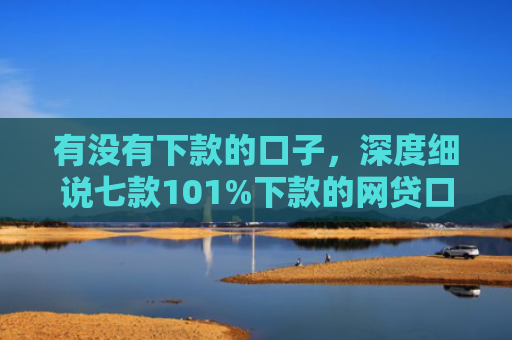 有没有下款的口子，深度细说七款101%下款的网贷口子