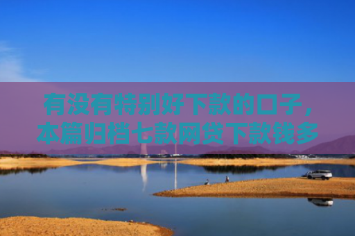 有没有特别好下款的口子，本篇归档七款网贷下款钱多的口子