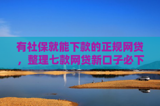 有社保就能下款的正规网贷，整理七款网贷新口子必下款