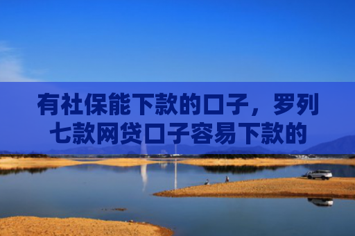 有社保能下款的口子，罗列七款网贷口子容易下款的