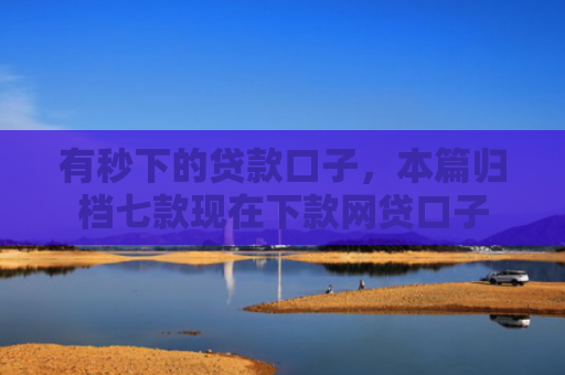 有秒下的贷款口子，本篇归档七款现在下款网贷口子