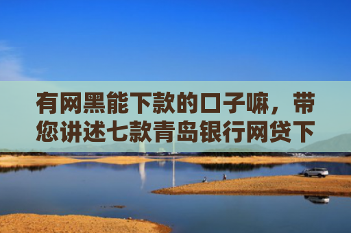 有网黑能下款的口子嘛，带您讲述七款青岛银行网贷下款口子