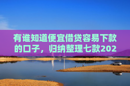 有谁知道便宜借贷容易下款的口子，归纳整理七款2025网贷下款的口子