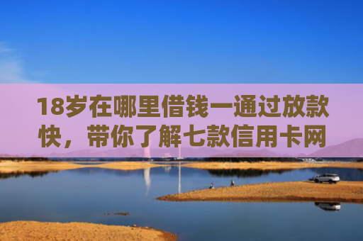 18岁在哪里借钱一通过放款快，带你了解七款信用卡网贷秒下款口子