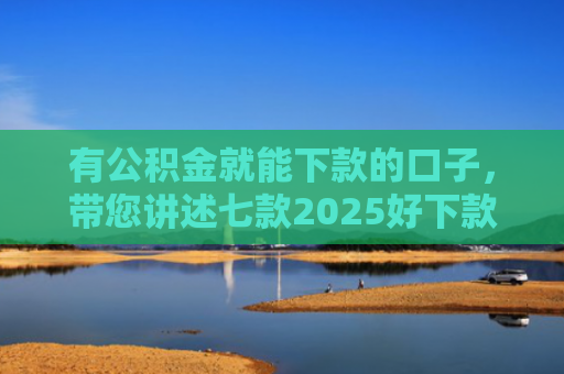 有公积金就能下款的口子，带您讲述七款2025好下款网贷口子