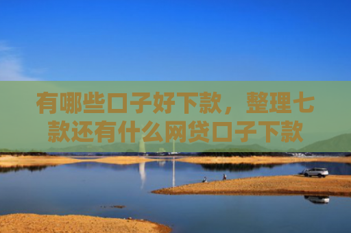 有哪些口子好下款，整理七款还有什么网贷口子下款