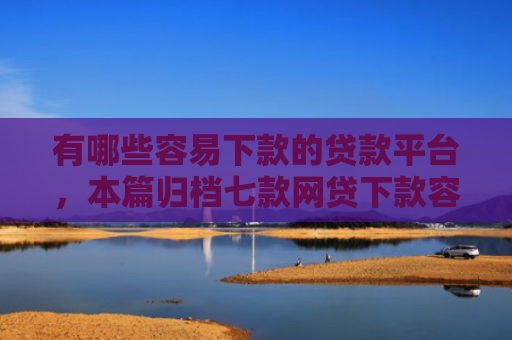 有哪些容易下款的贷款平台，本篇归档七款网贷下款容易的口子