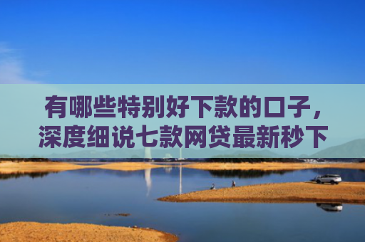有哪些特别好下款的口子，深度细说七款网贷最新秒下款口子