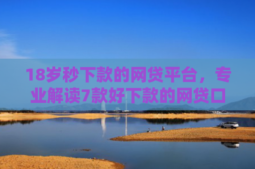 18岁秒下款的网贷平台，专业解读7款好下款的网贷口子最近