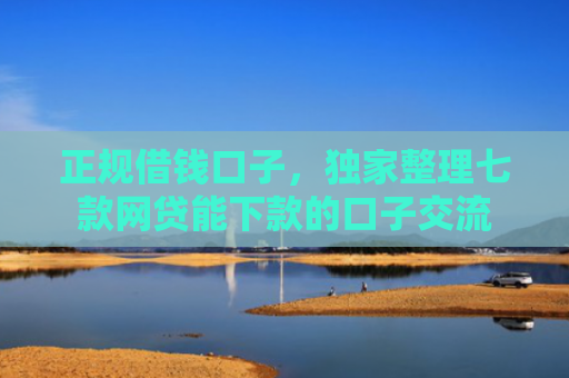正规借钱口子，独家整理七款网贷能下款的口子交流