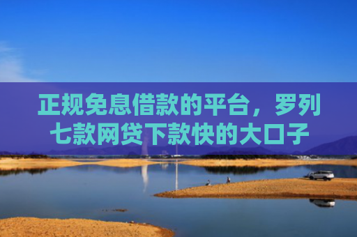 正规免息借款的平台，罗列七款网贷下款快的大口子
