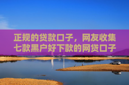 正规的贷款口子，网友收集七款黑户好下款的网贷口子